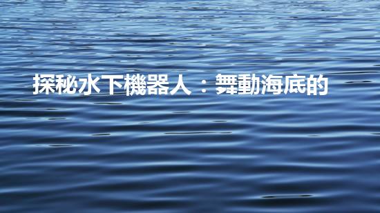 探秘水下機器人：舞動海底的未知奇跡！